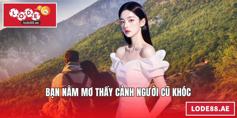 Bạn nằm mơ thấy cảnh người cũ khóc